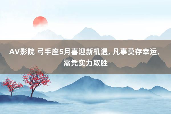 AV影院 弓手座5月喜迎新机遇， 凡事莫存幸运， 需凭实力取胜