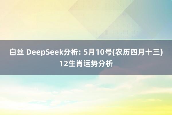 白丝 DeepSeek分析: 5月10号(农历四月十三)12生肖运势分析