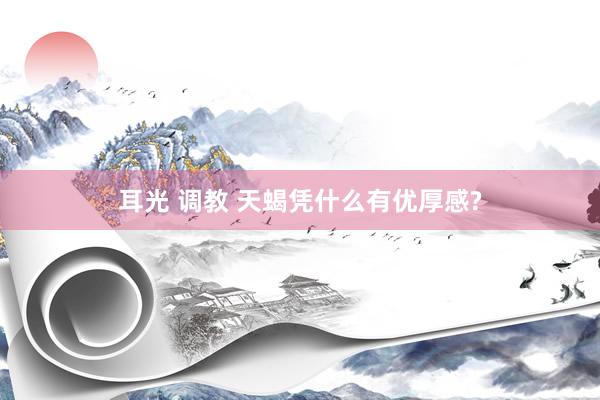 耳光 调教 天蝎凭什么有优厚感?