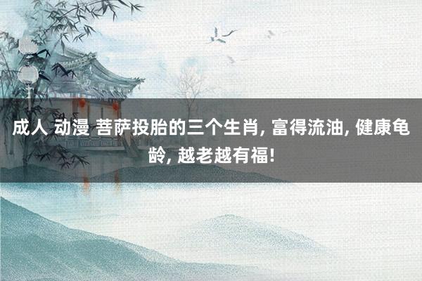 成人 动漫 菩萨投胎的三个生肖， 富得流油， 健康龟龄， 越老越有福!