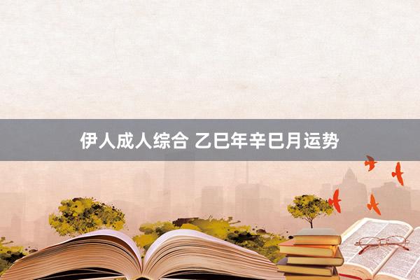 伊人成人综合 乙巳年辛巳月运势
