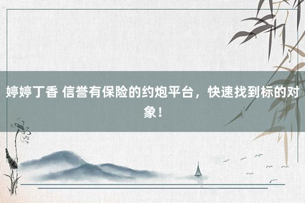 婷婷丁香 信誉有保险的约炮平台，快速找到标的对象！