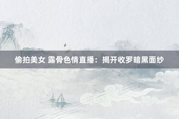 偷拍美女 露骨色情直播：揭开收罗暗黑面纱