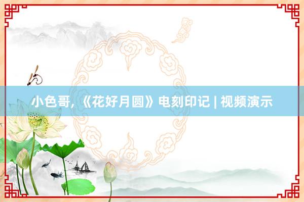小色哥， 《花好月圆》电刻印记 | 视频演示