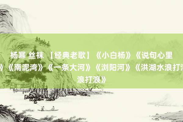 杨幂 丝袜 【经典老歌】《小白杨》《说句心里话》《南泥湾》《一条大河》《浏阳河》《洪湖水浪打浪》