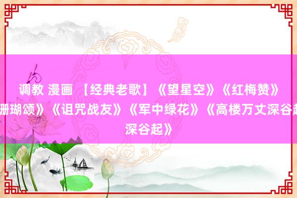 调教 漫画 【经典老歌】《望星空》《红梅赞》《珊瑚颂》《诅咒战友》《军中绿花》《高楼万丈深谷起》