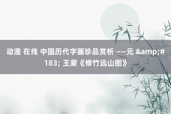 动漫 在线 中国历代字画珍品赏析 ——元 &#183; 王蒙《修竹远山图》