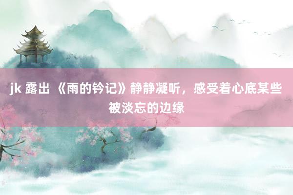 jk 露出 《雨的钤记》静静凝听，感受着心底某些被淡忘的边缘