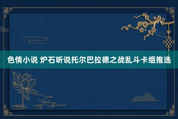 色情小说 炉石听说托尔巴拉德之战乱斗卡组推选