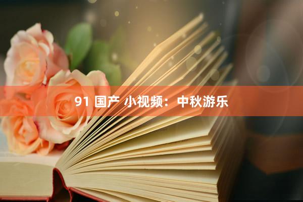 91 国产 小视频：中秋游乐