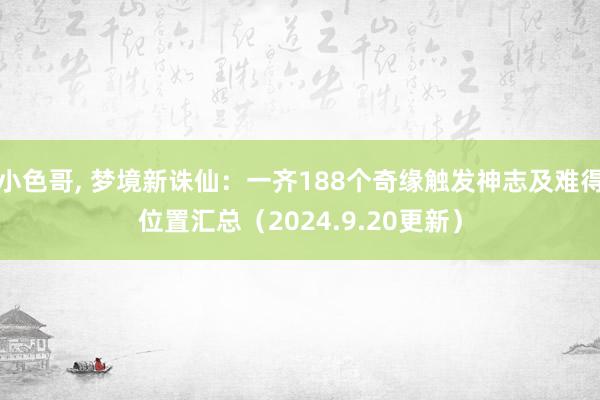 小色哥， 梦境新诛仙：一齐188个奇缘触发神志及难得位置汇总（2024.9.20更新）