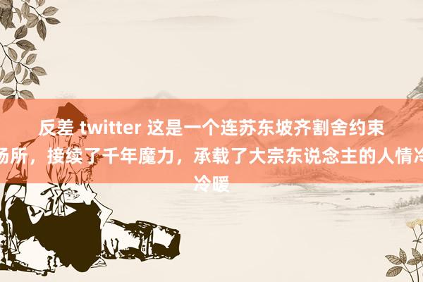 反差 twitter 这是一个连苏东坡齐割舍约束的场所，接续了千年魔力，承载了大宗东说念主的人情冷暖