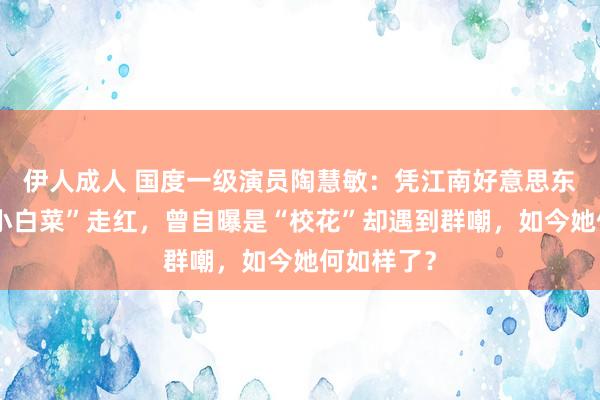 伊人成人 国度一级演员陶慧敏：凭江南好意思东说念主“小白菜”走红，曾自曝是“校花”却遇到群嘲，如今她何如样了？
