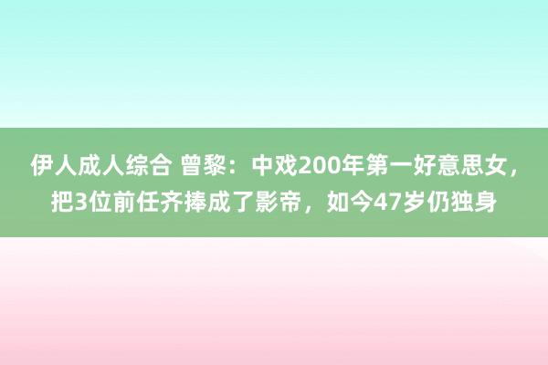 伊人成人综合 曾黎：中戏200年第一好意思女，把3位前任齐捧成了影帝，如今47岁仍独身