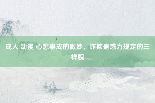 成人 动漫 心想事成的微妙，诈欺蛊惑力规定的三样貌
