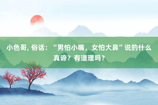 小色哥， 俗话：“男怕小嘴，女怕大鼻”说的什么真谛？有道理吗？