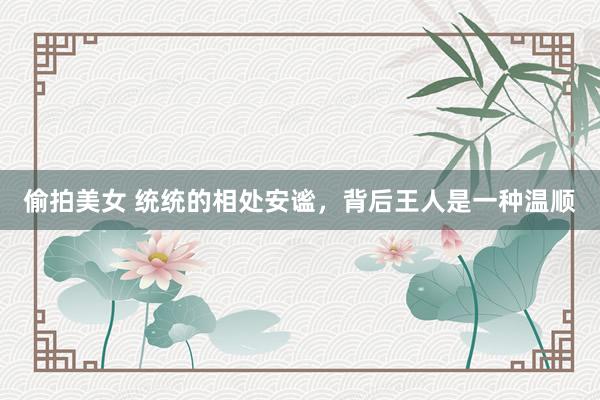 偷拍美女 统统的相处安谧，背后王人是一种温顺