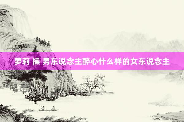 萝莉 操 男东说念主醉心什么样的女东说念主