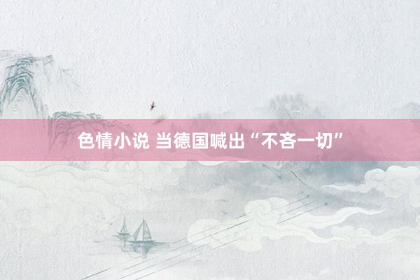 色情小说 当德国喊出“不吝一切”