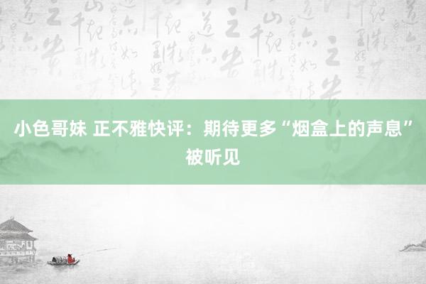 小色哥妹 正不雅快评：期待更多“烟盒上的声息”被听见