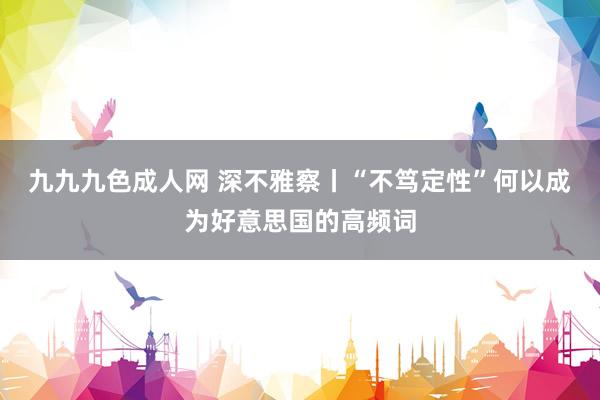 九九九色成人网 深不雅察丨“不笃定性”何以成为好意思国的高频词