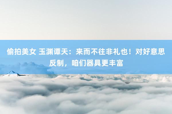 偷拍美女 玉渊谭天：来而不往非礼也！对好意思反制，咱们器具更丰富