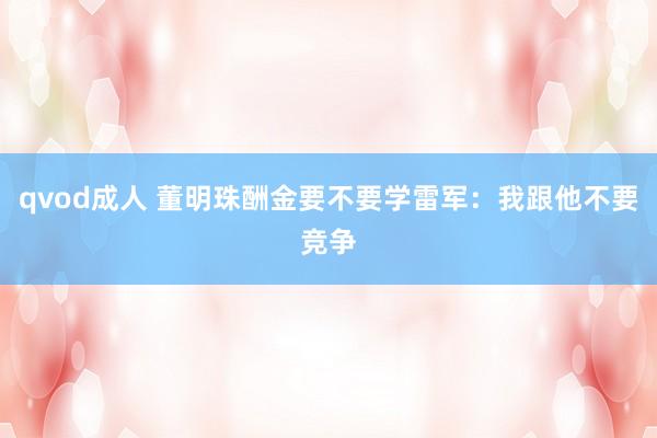 qvod成人 董明珠酬金要不要学雷军：我跟他不要竞争