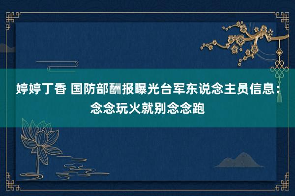 婷婷丁香 国防部酬报曝光台军东说念主员信息：念念玩火就别念念跑