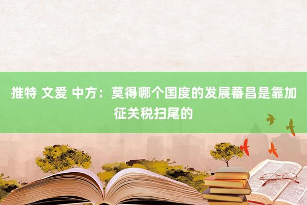 推特 文爱 中方：莫得哪个国度的发展蕃昌是靠加征关税扫尾的