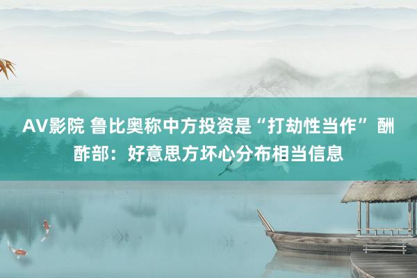 AV影院 鲁比奥称中方投资是“打劫性当作” 酬酢部：好意思方坏心分布相当信息