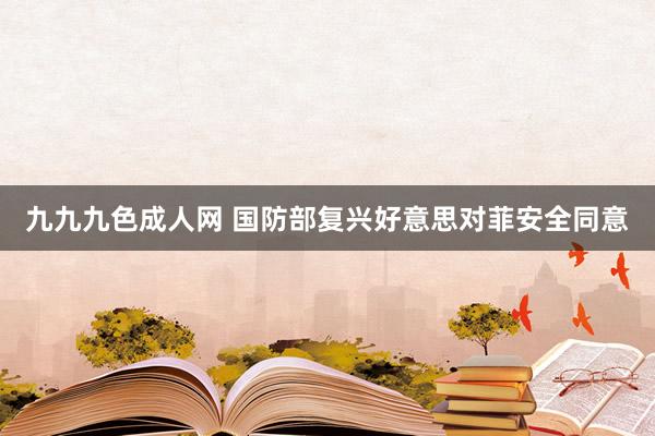 九九九色成人网 国防部复兴好意思对菲安全同意